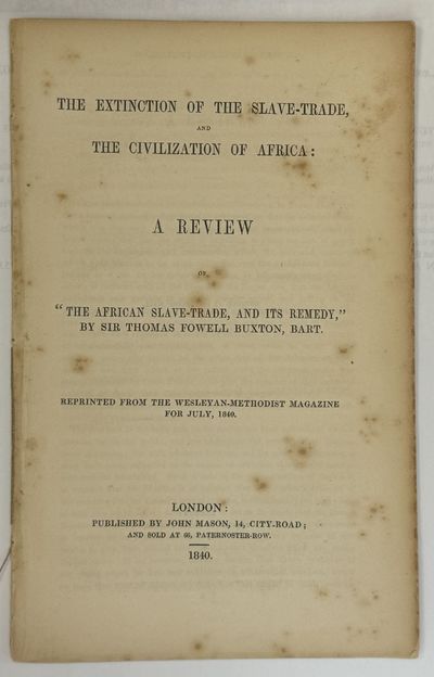THE EXTINCTION OF THE SLAVE-TRADE, AND THE CIVILIZATION OF AFRICA: A REVIEW OF "THE AFRICAN SLAVE - TRADE, AND ITS REMEDY," BY SIR THOMAS FOWELL BUXTON, BART. REPRINTED FROM THE WESLEYAN - METHODIST MAGAZINE FOR JULY, 1840