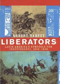 Liberators: Latin America&#039;s Struggle for Independence, 1810-1830 by Harvey, Robert