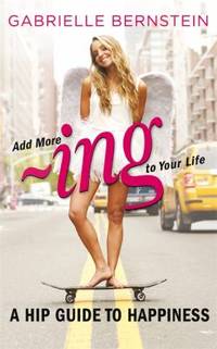 Add More Ing to Your Life: A Hip Guide to Happiness. by Gabrielle Bernstein