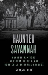 Haunted Savannah : Macabre Mansions, Southern Spirits, and Bone-Chilling Burial Grounds