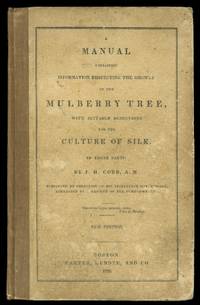 A MANUAL CONTAINING INFORMATION RESPECTING THE GROWTH OF THE MULBERRY TREE, WITH SUITABLE DIRECTIONS FOR THE CULTURE OF SILK.  IN THREE PARTS. de Cobb, J.H.  Preface by Felix Pascalis, M.D - 1833