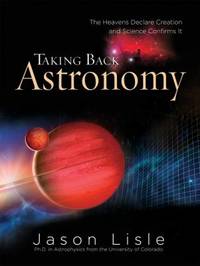 Taking Back Astronomy : The Heavens Declare Creation and Science Confirms It