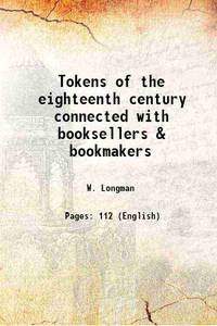 Tokens of the eighteenth century connected with booksellers &amp; bookmakers 1916 by W. Longman - 2016