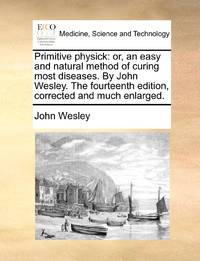 Primitive physick: or, an easy and natural method of curing most diseases. By John Wesley. The...