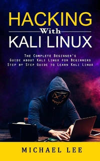 Hacking With Kali Linux: The Complete Beginner's Guide about Kali Linux for Beginners (Step by...