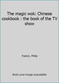 The magic wok: Chinese cookbook : the book of the TV show by Paxton, Philip - 1982