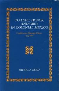 To Love, Honor, and Obey in Colonial Mexico : Conflicts over Marriage Choice, 1574-1821