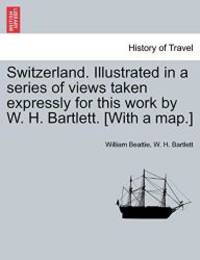 Switzerland. Illustrated in a series of views taken expressly for this work by W. H. Bartlett. [With a map.] VOL. I by William Beattie - 2011-01-20