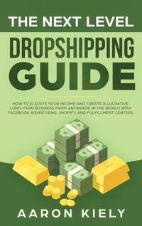 The Next Level Dropshipping Guide : How to Elevate your Income and Create a Lucrative Long-term...