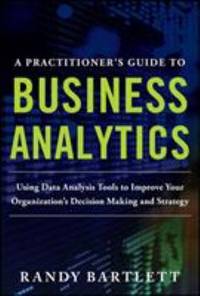 A PRACTITIONER's GUIDE to BUSINESS ANALYTICS: Using Data Analysis Tools to Improve Your...