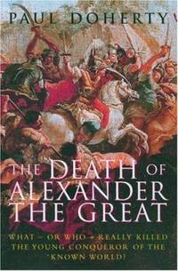 The Death of Alexander the Great : What or Who Really Killed the Young Conqueror of the Known World?