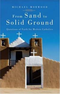 From Sand to Solid Ground : Questions of Faith for Modern Catholics by Michael Morwood - 2007