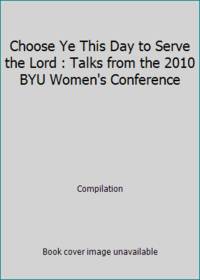 Choose Ye This Day to Serve the Lord: Talks from the 2010 Byu Women's Conference