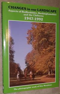 Changes in Our Landscape: Aspects of Bedfordshire, Buckinghamshire and the Chilterns, 1947-1992 from the photographic work of Eric Meadows by Eric G Meadows - 1992