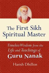 The First Sikh Spiritual Master : Timeless Wisdom from the Life and Teachings of Guru Nanak