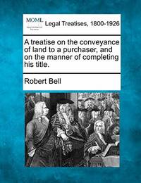 A Treatise on the Conveyance of Land to a Purchaser, and on the Manner of Completing His Title.