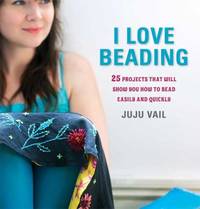 I Love Beading : 25 Projects That Will Show You How to Bead Easily and Quickly by Juju Vail - 2009