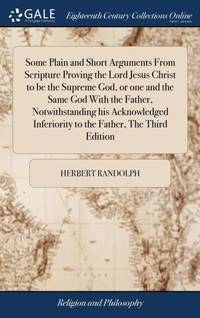 Some Plain and Short Arguments From Scripture Proving the Lord Jesus Christ to be the Supreme...