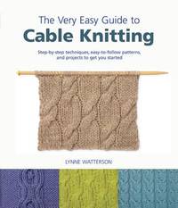 The Very Easy Guide to Cable Knitting : Step-by-Step Techniques, Easy-to-Follow Patterns, and...