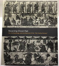 Recarving China&#039;s Past: Art, Archaeology, and Architecture of the &quot;Wu Family Shrines&quot; by Richard, Naomi Noble (editor).; Liu, Cary Y; Nylan, Michael; and Barbieri-Low, Anthony - 2005