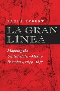 La Gran Linea: Mapping the United States-Mexico Boundary, 1849-1857 by Paula Rebert