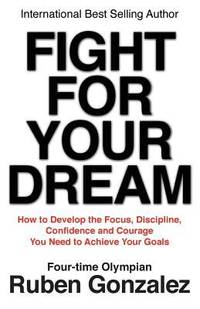 Fight for Your Dream: How to Develop the Focus, Discipline, Confidence and Courage You Need to...
