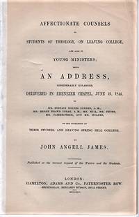 AFFECTIONATE COUNSELS TO STUDENTS OF THEOLOGY, ON LEAVING COLLEGE, AND ALSO TO YOUNG MINISTERS; Being an Address, considerably enlarged, delivered in Ebenezer Chapel, June 25, 1844, to Mr. Eustace Rogers Conder., A.M., Mr. Henry Brown Creak, A.M., Mr. Hill, Mr. Thorp, Mr. Fairbrother, and Mr. Holder, on the completion of Their Studies, and Leaving Spring Hill College