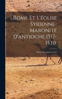 Rome Et L'église Syrienne-Maronite D'antioche (517-1531).: Théses, Documents, Lettres