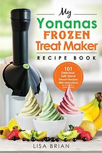 My Yonanas Frozen Treat Maker Recipe Book: 101 Delicious Healthy, Vegetarian, Dairy &...