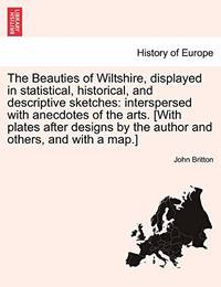 The Beauties of Wiltshire, Displayed in Statistical, Historical, and Descriptive Sketches:...