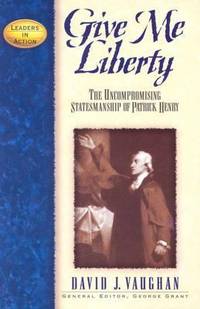 Give Me Liberty : The Uncompromising Statesmanship of Patrick Henry