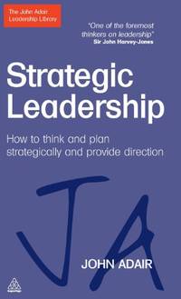 Strategic Leadership: How to Think and Plan Strategically and Provide Direction (John Adair...