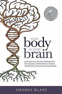 Your Body is Your Brain: Leverage Your Somatic Intelligence to Find Purpose, Build Resilience,...