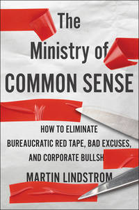 The Ministry of Common Sense: How to Eliminate Bureaucratic Red Tape, Bad Excuses, and Corporate Bs by Lindstrom, Martin - 2021