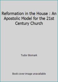 Reformation in the House : An Apostolic Model for the 21st Century Church