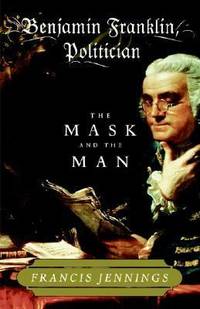 Benjamin Franklin Politician : The Mask and the Man