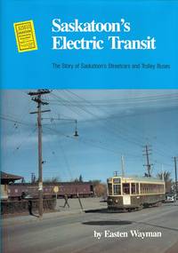 SASKATOON'S ELECTRIC TRANSIT: THE STORY OF SASKATOON'S STREEETCARS AND TROLLEY BUSES.