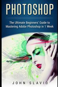 Photoshop : The Ultimate Beginners' Guide to Mastering Adobe Photoshop in 1 Week
