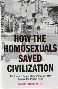 How The Homosexuals Saved Civilization; The True and Heroic Story of How Gay Men Shaped the...