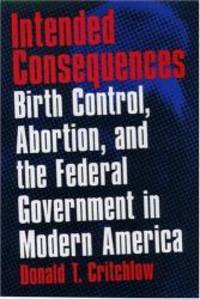 Intended Consequences: Birth Control, Abortion, and the Federal Government in Modern America by Donald T. Critchlow - 1999-09-05