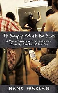 It Simply Must Be Said : A View of American Public Education from the Trenches of Teaching