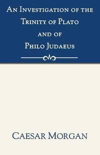 An Investigation of the Trinity of Plato and of Philo Judaeus