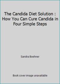 The Candida Diet Solution : How You Can Cure Candida in Four Simple Steps