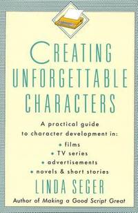 Creating Unforgettable Characters : A Practical Guide to Character Development in Films, TV...