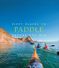Fifty Places to Paddle Before You Die: Kayaking and Rafting Experts Share the World's Greatest...