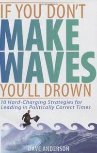 If You Don't Make Waves, You'll Drown : 10 Hard-Charging Strategies for Leading in Politically...