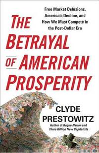 The Betrayal of American Prosperity by Clyde Prestowitz