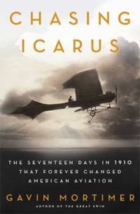 Chasing Icarus: The Seventeen Days in 1910 That Forever Changed American Aviation