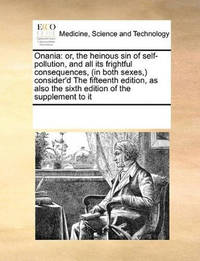 Onania: Or, the Heinous Sin of Self-Pollution, and All Its Frightful Consequences, (in Both...