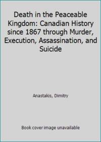 Death in the Peaceable Kingdom: Canadian History since 1867 through Murder, Execution,...